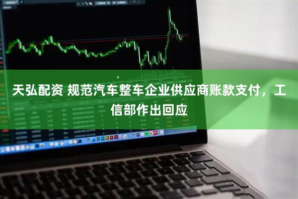 天弘配資 規(guī)范汽車整車企業(yè)供應(yīng)商賬款支付，工信部作出回應(yīng)