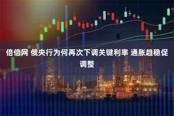 倍倍網 俄央行為何再次下調關鍵利率 通脹趨穩促調整