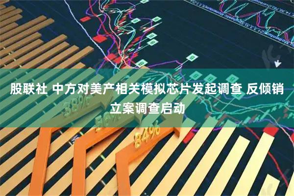 股聯(lián)社 中方對(duì)美產(chǎn)相關(guān)模擬芯片發(fā)起調(diào)查 反傾銷立案調(diào)查啟動(dòng)