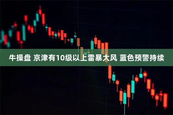 牛操盤 京津有10級以上雷暴大風 藍色預警持續