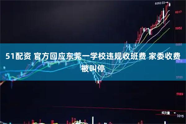 51配資 官方回應(yīng)東莞一學(xué)校違規(guī)收班費(fèi) 家委收費(fèi)被叫停